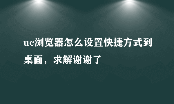 uc浏览器怎么设置快捷方式到桌面，求解谢谢了