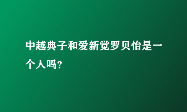 中越典子和爱新觉罗贝怡是一个人吗？