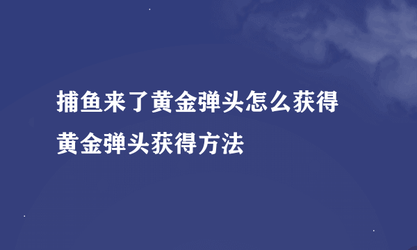 捕鱼来了黄金弹头怎么获得 黄金弹头获得方法