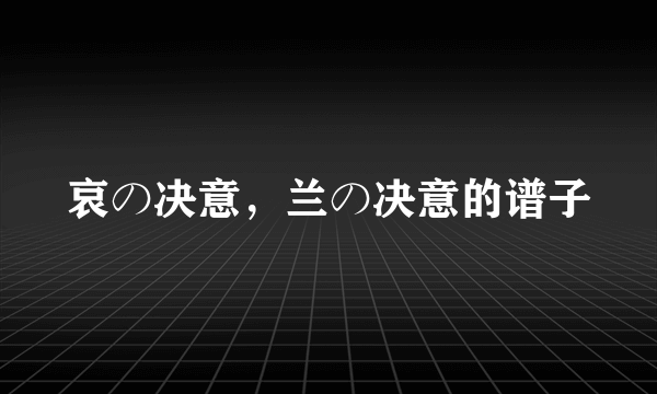 哀の决意，兰の决意的谱子