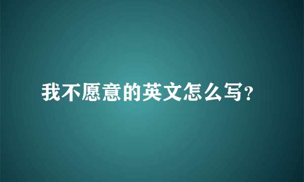 我不愿意的英文怎么写？