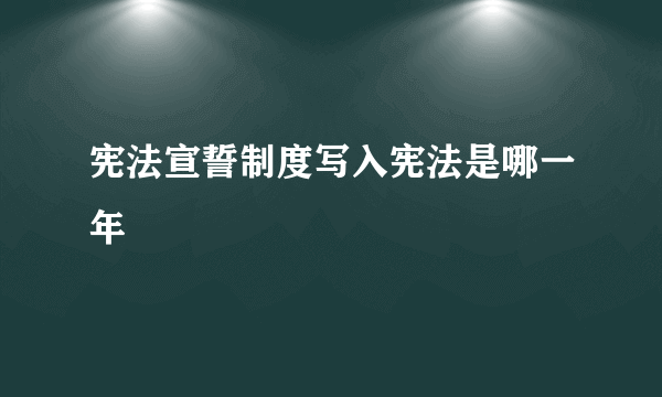 宪法宣誓制度写入宪法是哪一年