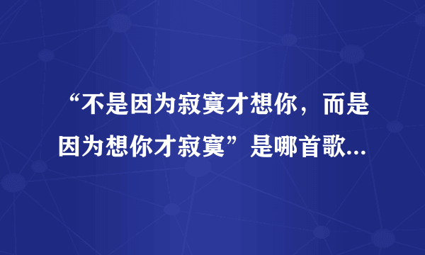 “不是因为寂寞才想你，而是因为想你才寂寞”是哪首歌的歌词？