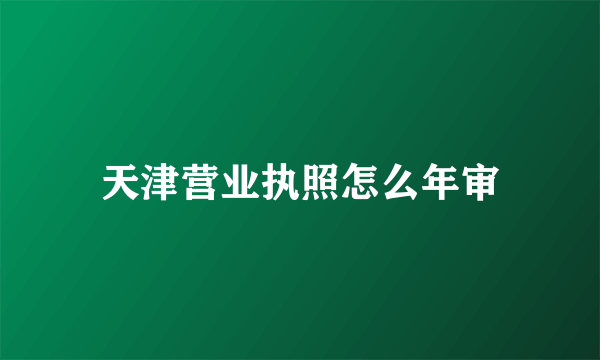 天津营业执照怎么年审