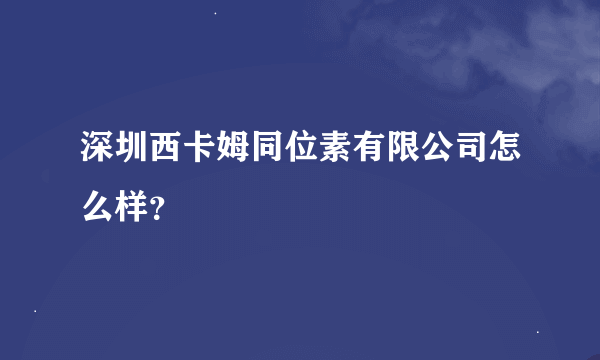 深圳西卡姆同位素有限公司怎么样？