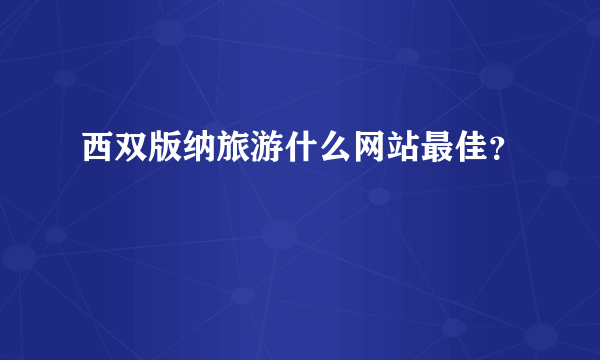 西双版纳旅游什么网站最佳？