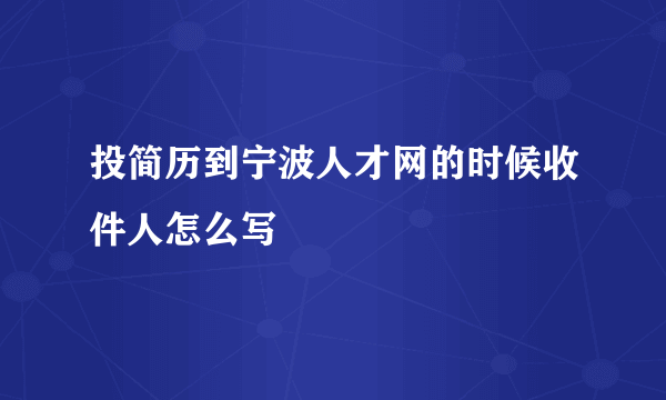 投简历到宁波人才网的时候收件人怎么写