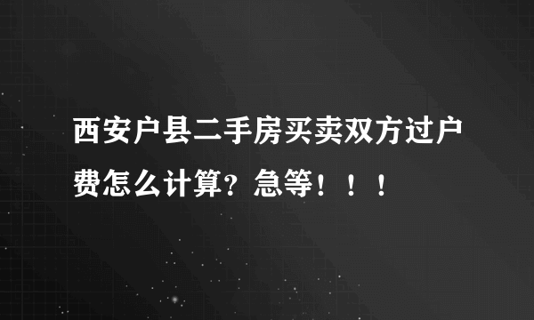 西安户县二手房买卖双方过户费怎么计算？急等！！！