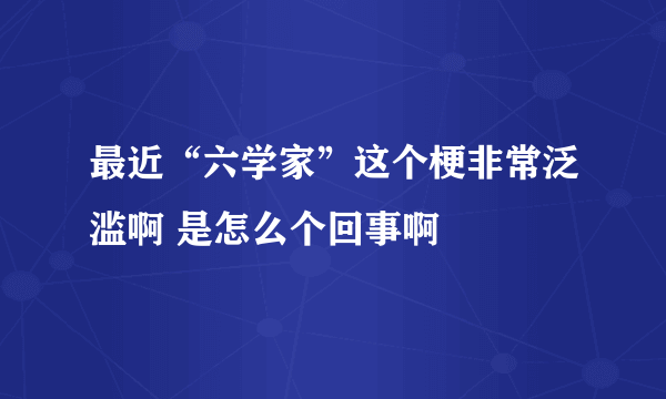 最近“六学家”这个梗非常泛滥啊 是怎么个回事啊