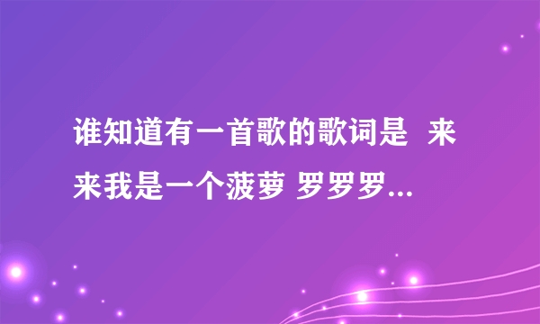 谁知道有一首歌的歌词是  来来我是一个菠萝 罗罗罗罗罗罗罗罗罗罗罗罗