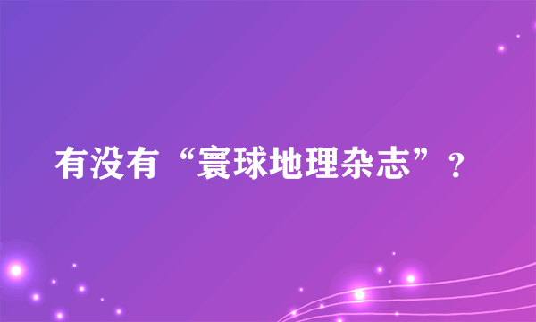 有没有“寰球地理杂志”？