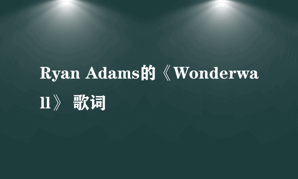 Ryan Adams的《Wonderwall》 歌词