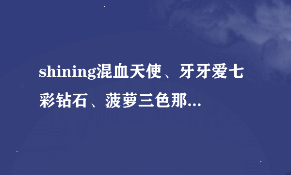 shining混血天使、牙牙爱七彩钻石、菠萝三色那个更好？