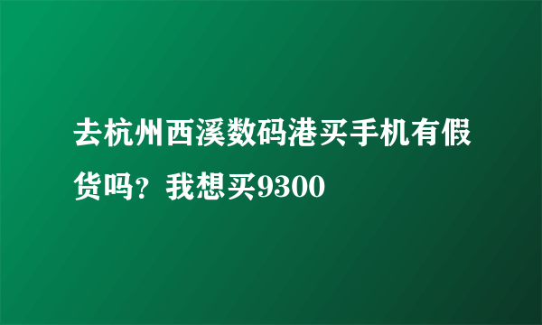 去杭州西溪数码港买手机有假货吗？我想买9300