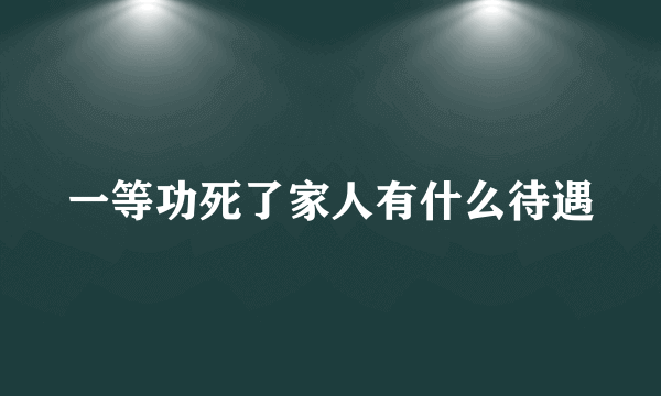 一等功死了家人有什么待遇