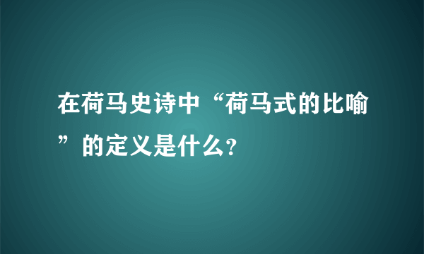 在荷马史诗中“荷马式的比喻”的定义是什么？