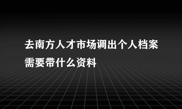 去南方人才市场调出个人档案需要带什么资料