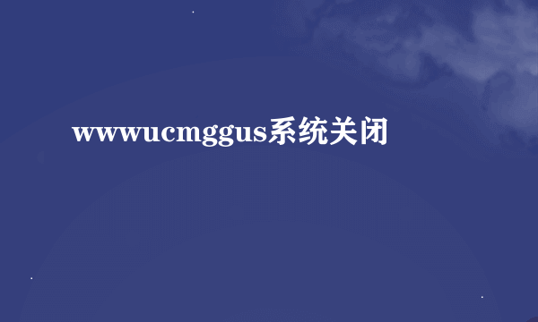 wwwucmggus系统关闭