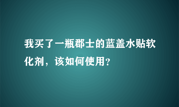 我买了一瓶郡士的蓝盖水贴软化剂，该如何使用？