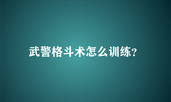 武警格斗术怎么训练？