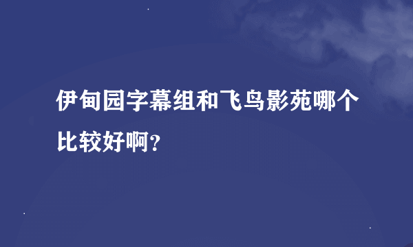 伊甸园字幕组和飞鸟影苑哪个比较好啊？