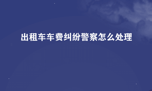 出租车车费纠纷警察怎么处理