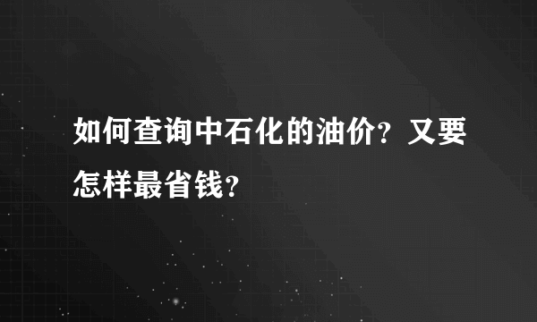 如何查询中石化的油价？又要怎样最省钱？