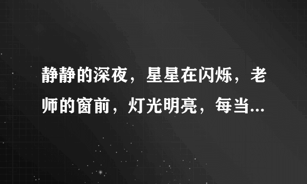 静静的深夜，星星在闪烁，老师的窗前，灯光明亮，每当我轻轻走到你窗前，一阵阵暖流心中激荡，