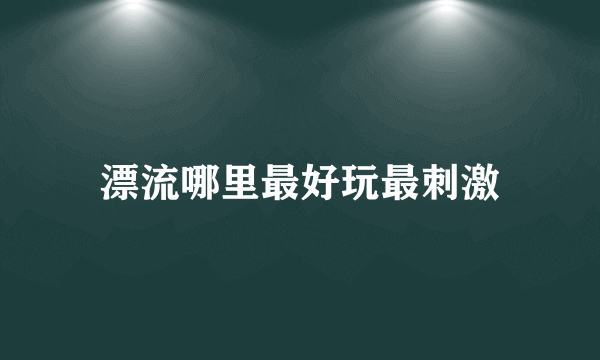 漂流哪里最好玩最刺激