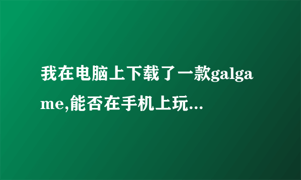 我在电脑上下载了一款galgame,能否在手机上玩?要怎么做?