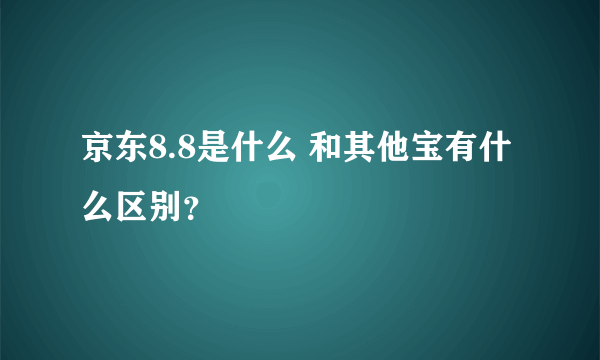 京东8.8是什么 和其他宝有什么区别？