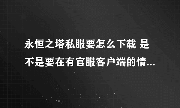 永恒之塔私服要怎么下载 是不是要在有官服客户端的情况下才可以用呢 仔细点谢谢