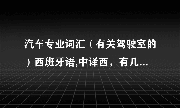 汽车专业词汇（有关驾驶室的）西班牙语,中译西，有几个单词请高手赐教。