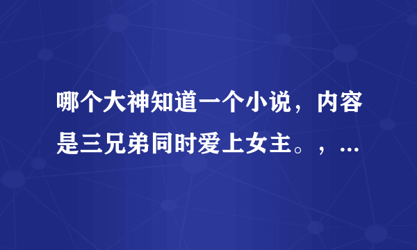 哪个大神知道一个小说，内容是三兄弟同时爱上女主。，老三假装被女主碰伤，混到女主家里？