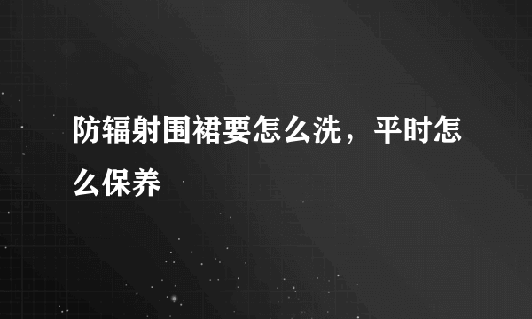 防辐射围裙要怎么洗，平时怎么保养