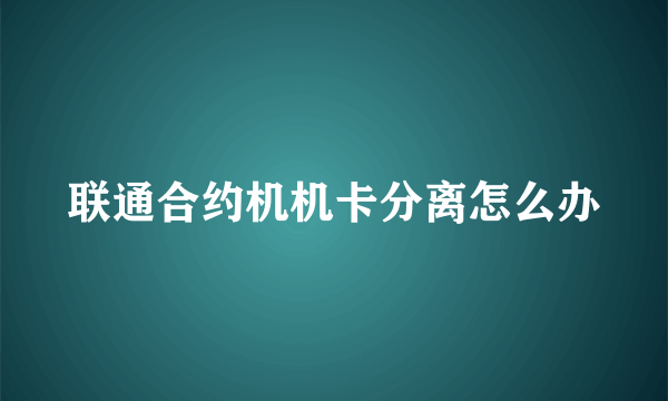 联通合约机机卡分离怎么办