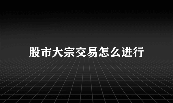 股市大宗交易怎么进行