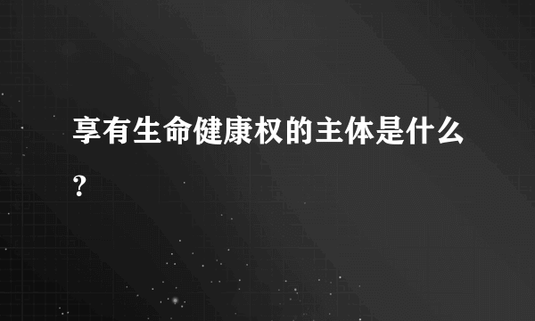 享有生命健康权的主体是什么？