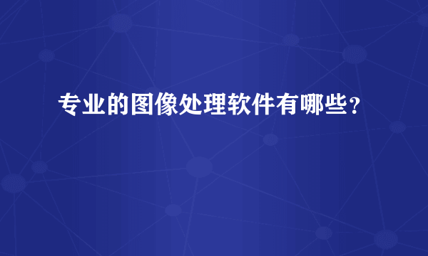 专业的图像处理软件有哪些？