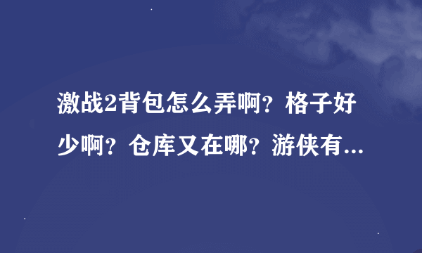 激战2背包怎么弄啊？格子好少啊？仓库又在哪？游侠有什么注意的地方吗？