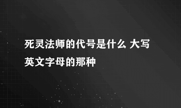 死灵法师的代号是什么 大写英文字母的那种