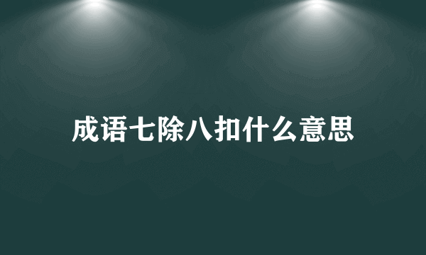 成语七除八扣什么意思