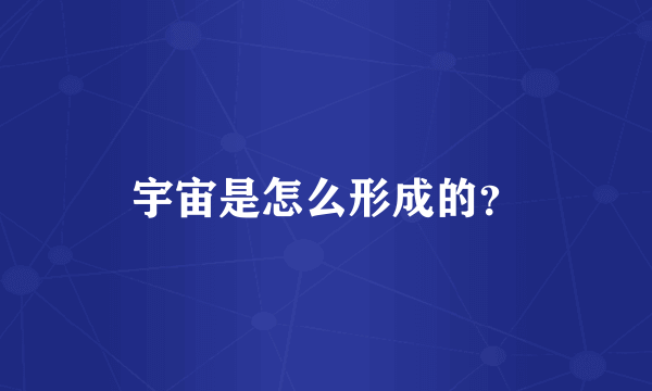 宇宙是怎么形成的？