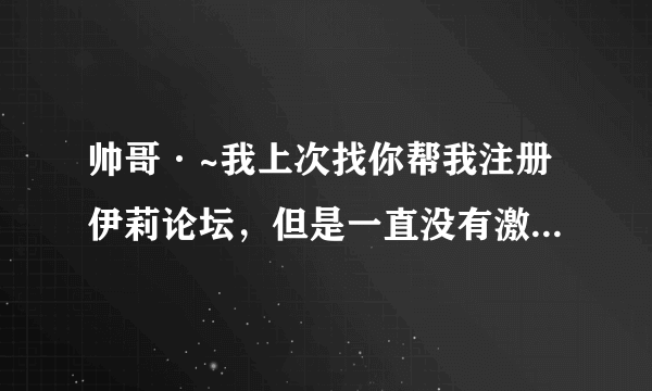 帅哥·~我上次找你帮我注册伊莉论坛，但是一直没有激活成功。郁闷。不知道为什么，我在网上看是邮箱问题。