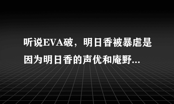 听说EVA破，明日香被暴虐是因为明日香的声优和庵野分手了，是这样吗？