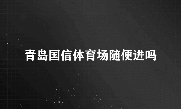 青岛国信体育场随便进吗