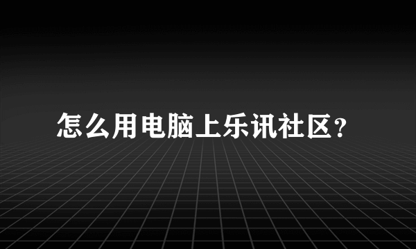 怎么用电脑上乐讯社区？