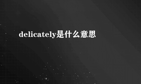 delicately是什么意思