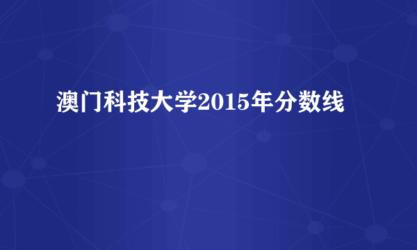 澳门科技大学2015年分数线