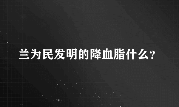 兰为民发明的降血脂什么？